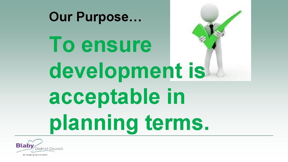 Our Purpose… To ensure development is acceptable in planning terms. 