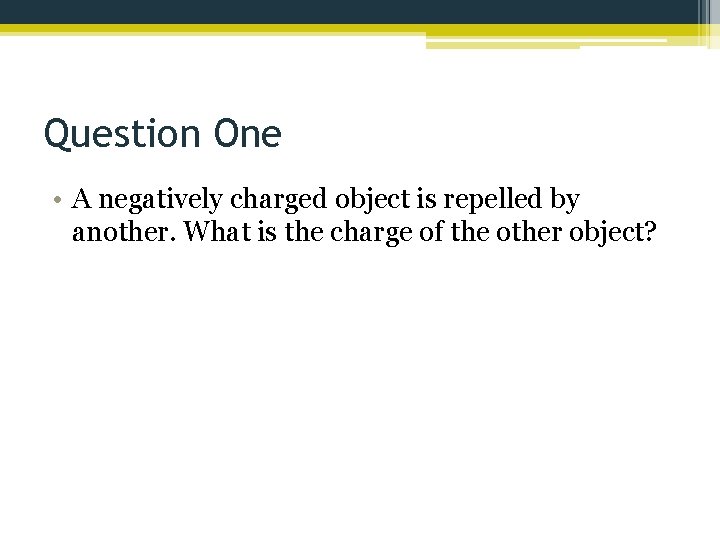 Question One • A negatively charged object is repelled by another. What is the