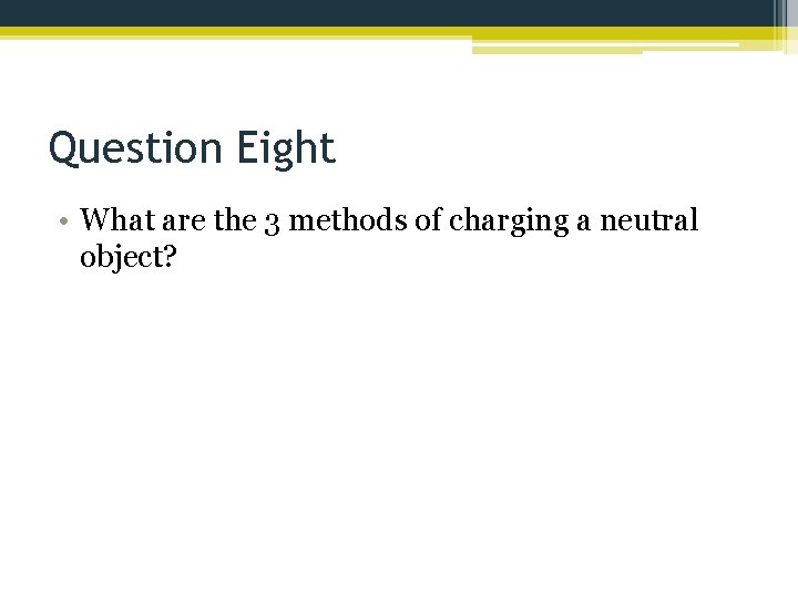 Question Eight • What are the 3 methods of charging a neutral object? 