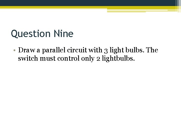 Question Nine • Draw a parallel circuit with 3 light bulbs. The switch must