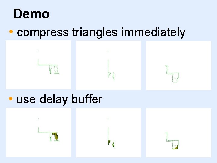 Demo • compress triangles immediately • use delay buffer 
