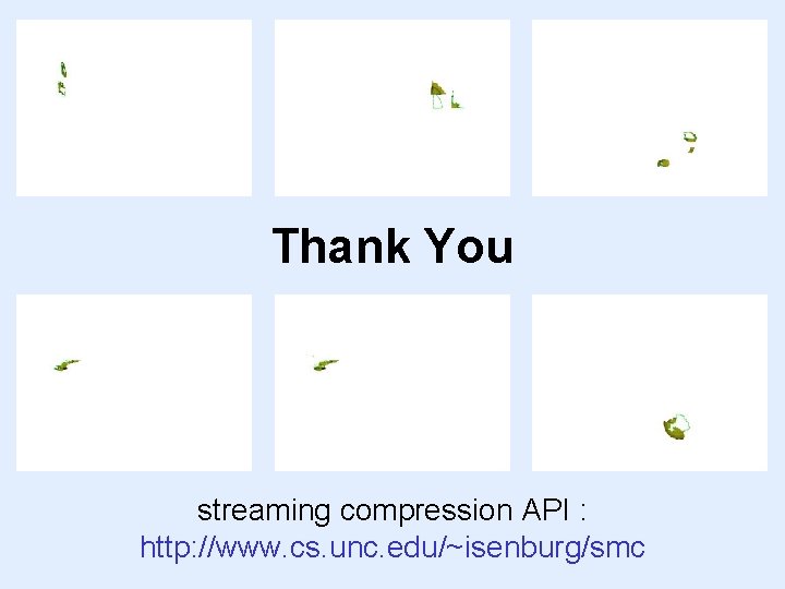 Thank You streaming compression API : http: //www. cs. unc. edu/~isenburg/smc 