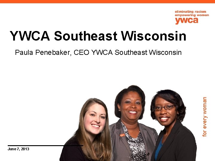 YWCA Southeast Wisconsin for every woman Paula Penebaker, CEO YWCA Southeast Wisconsin June 7,