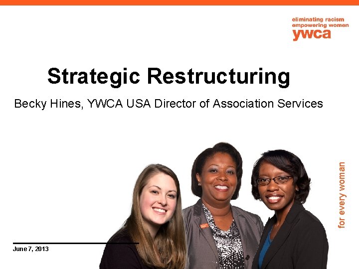 Strategic Restructuring for every woman Becky Hines, YWCA USA Director of Association Services June