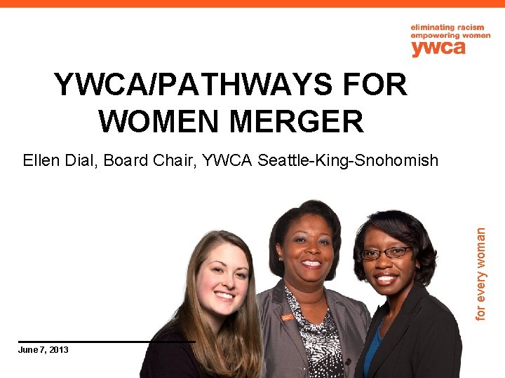 YWCA/PATHWAYS FOR WOMEN MERGER for every woman Ellen Dial, Board Chair, YWCA Seattle-King-Snohomish June