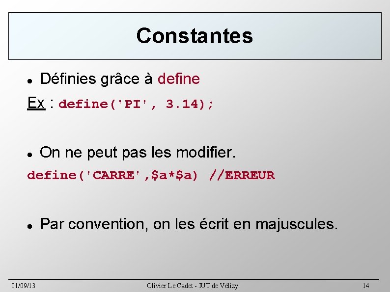 Constantes Définies grâce à define Ex : define('PI', 3. 14); On ne peut pas