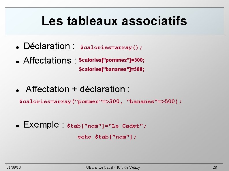 Les tableaux associatifs Déclaration : $calories=array(); Affectations : $calories["pommes"]=300; $calories["bananes"]=500; Affectation + déclaration :