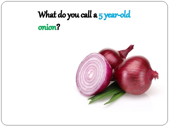 What do you call a 5 year-old onion? 오년 