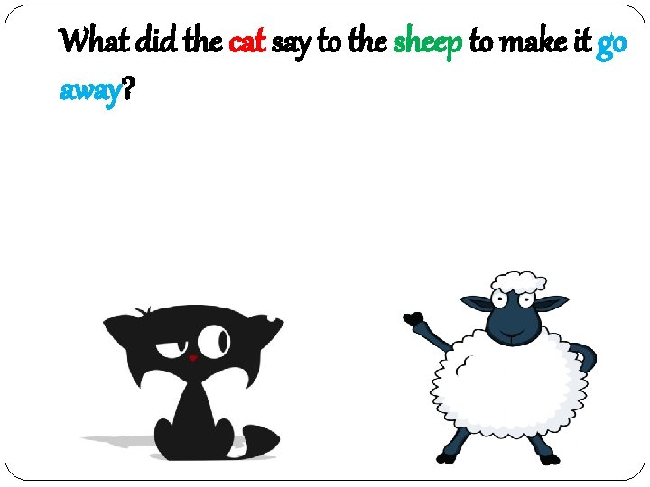 What did the cat say to the sheep to make it go away? 고