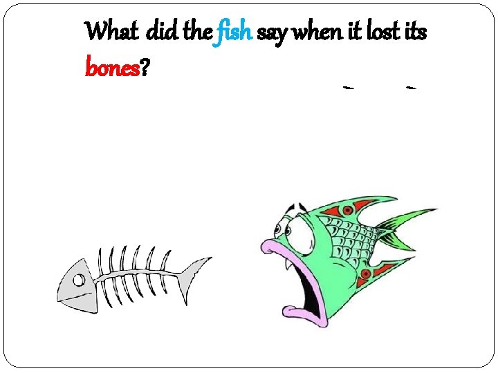 What did the fish say when it lost its bones? OMG = Oh my