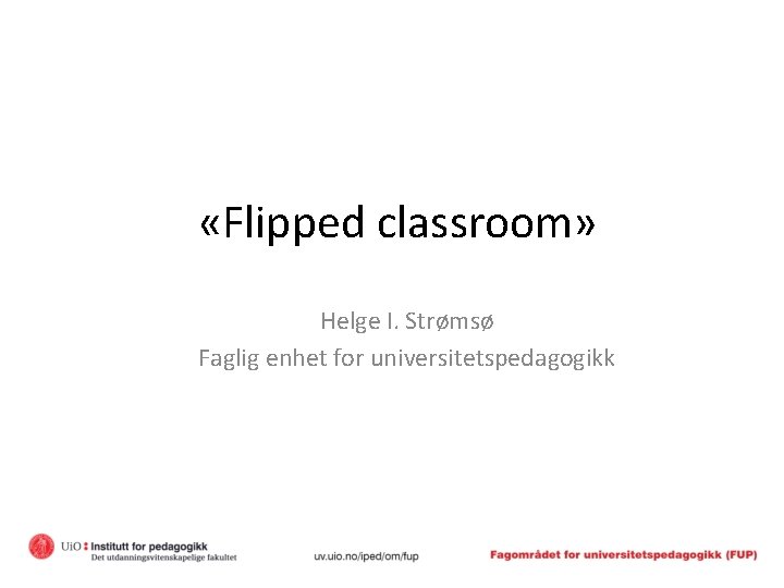  «Flipped classroom» Helge I. Strømsø Faglig enhet for universitetspedagogikk 