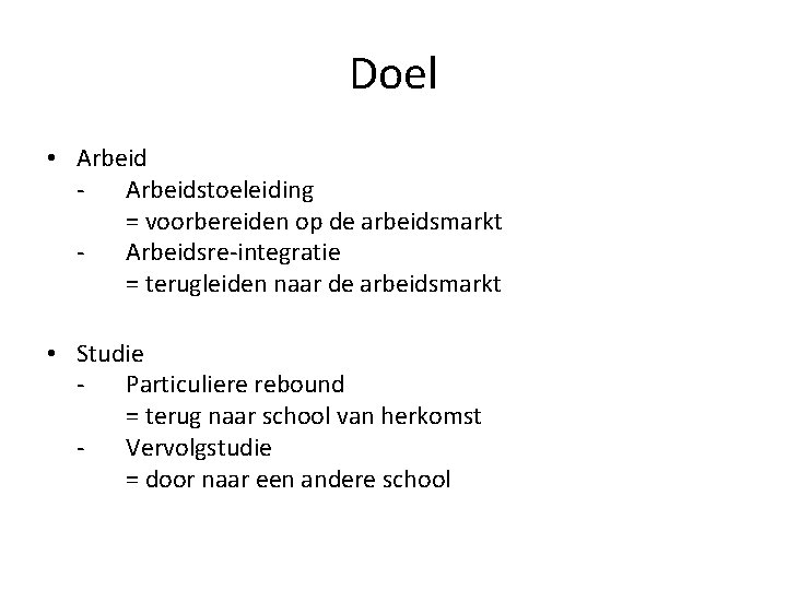 Doel • Arbeid - Arbeidstoeleiding = voorbereiden op de arbeidsmarkt - Arbeidsre-integratie = terugleiden