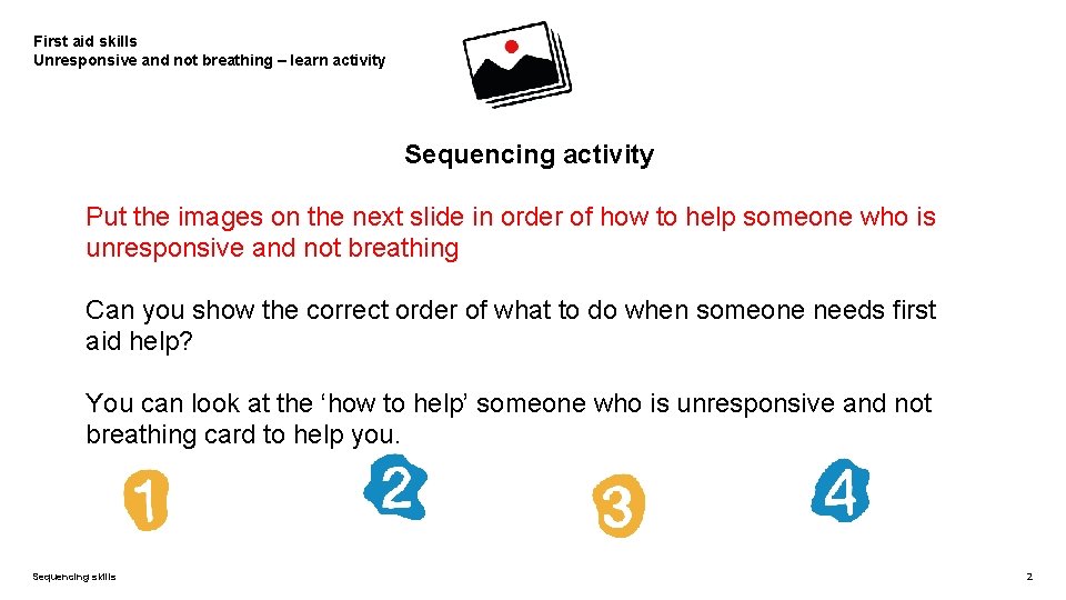 First aid skills Unresponsive and not breathing – learn activity Sequencing activity Put the