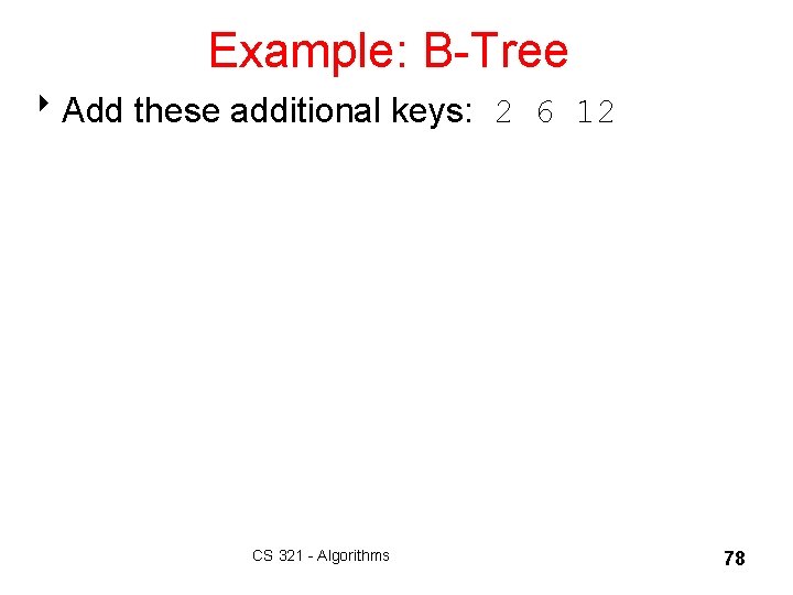 Example: B-Tree 8 Add these additional keys: 2 6 12 CS 321 - Algorithms