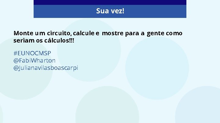 Sua vez! Monte um circuito, calcule e mostre para a gente como seriam os