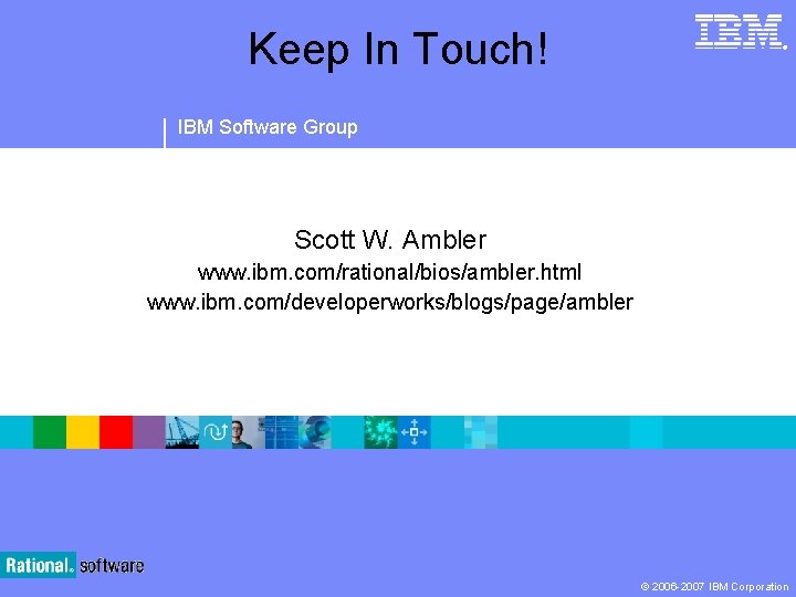 Keep In Touch! ® IBM Software Group Scott W. Ambler www. ibm. com/rational/bios/ambler. html