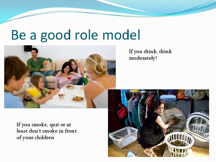 Be a good role model If you drink, drink moderately! If you smoke, quit Be a good role model If you drink, drink moderately! If you smoke, quit