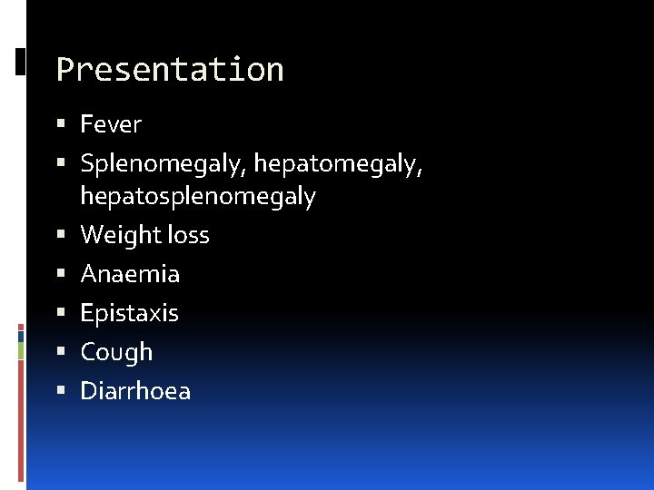 Presentation Fever Splenomegaly, hepatosplenomegaly Weight loss Anaemia Epistaxis Cough Diarrhoea 