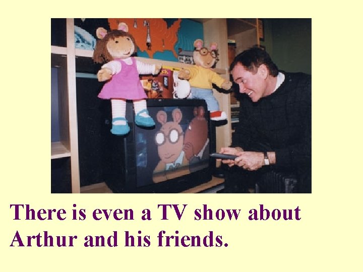 There is even a TV show about Arthur and his friends. 