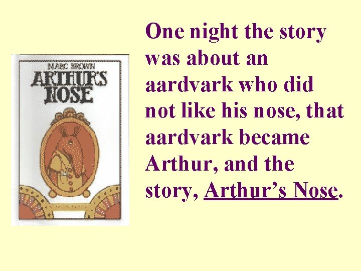 One night the story was about an aardvark who did not like his nose,