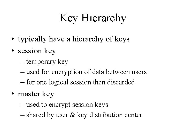 Key Hierarchy • typically have a hierarchy of keys • session key – temporary