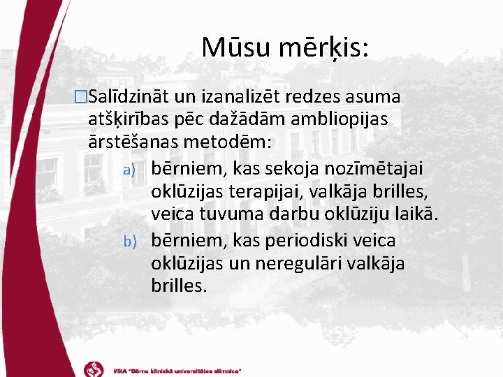 Mūsu mērķis: �Salīdzināt un izanalizēt redzes asuma atšķirības pēc dažādām ambliopijas ārstēšanas metodēm: a)