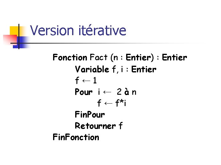 Version itérative Fonction Fact (n : Entier) : Entier Variable f, i : Entier