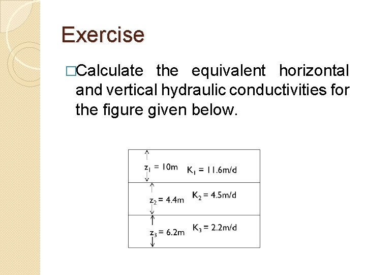 Exercise �Calculate the equivalent horizontal and vertical hydraulic conductivities for the figure given below. Exercise �Calculate the equivalent horizontal and vertical hydraulic conductivities for the figure given below.