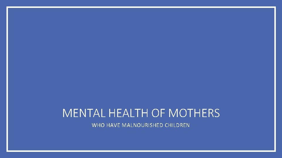 MENTAL HEALTH OF MOTHERS WHO HAVE MALNOURISHED CHILDREN 
