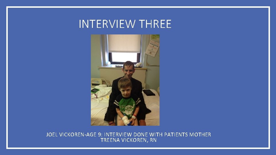 INTERVIEW THREE JOEL VICKOREN-AGE 9: INTERVIEW DONE WITH PATIENTS MOTHER TREENA VICKOREN, RN 