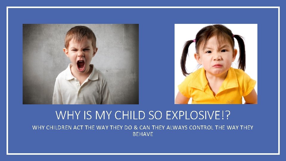 WHY IS MY CHILD SO EXPLOSIVE!? WHY CHILDREN ACT THE WAY THEY DO &