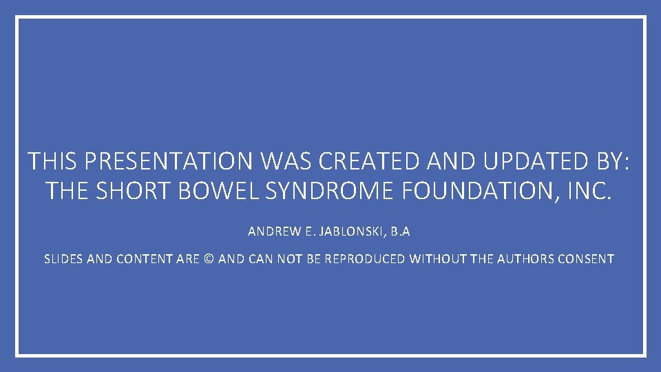 THIS PRESENTATION WAS CREATED AND UPDATED BY: THE SHORT BOWEL SYNDROME FOUNDATION, INC. ANDREW