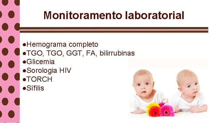 Monitoramento laboratorial ●Hemograma completo ●TGO, GGT, FA, bilirrubinas ●Glicemia ●Sorologia HIV ●TORCH ●Sífilis 