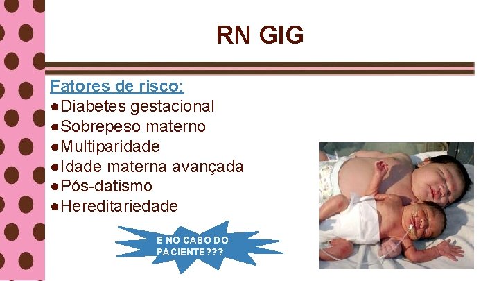 RN GIG Fatores de risco: ●Diabetes gestacional ●Sobrepeso materno ●Multiparidade ●Idade materna avançada ●Pós-datismo