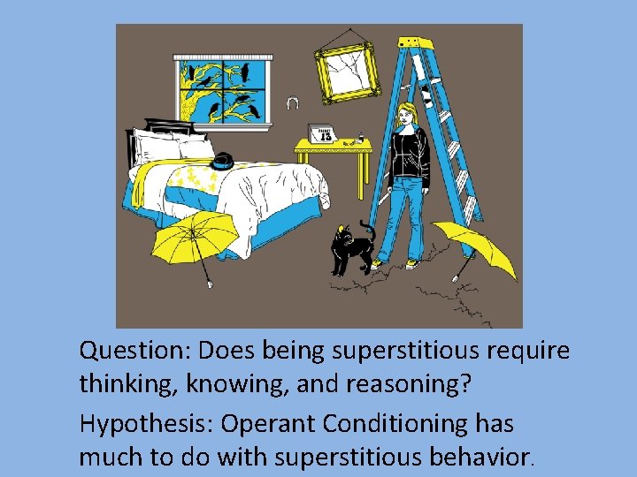 Question: Does being superstitious require thinking, knowing, and reasoning? Hypothesis: Operant Conditioning has much