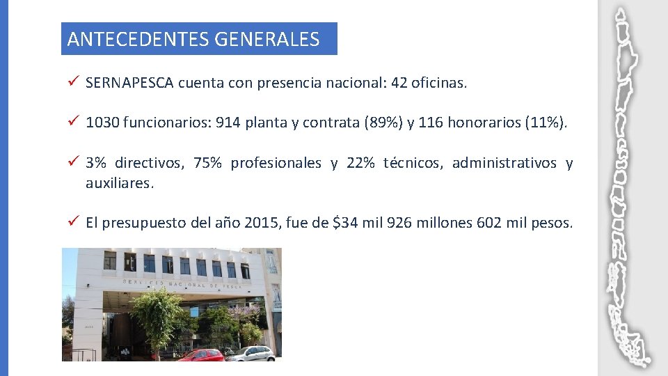 ANTECEDENTES GENERALES ü SERNAPESCA cuenta con presencia nacional: 42 oficinas. ü 1030 funcionarios: 914