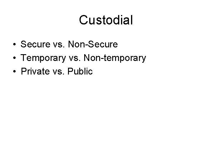 Custodial • Secure vs. Non-Secure • Temporary vs. Non-temporary • Private vs. Public 