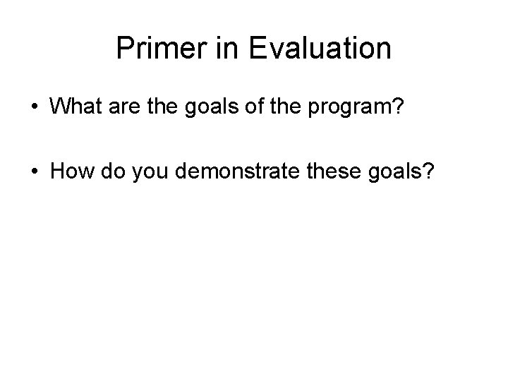 Primer in Evaluation • What are the goals of the program? • How do