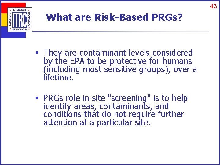 43 What are Risk-Based PRGs? § They are contaminant levels considered by the EPA