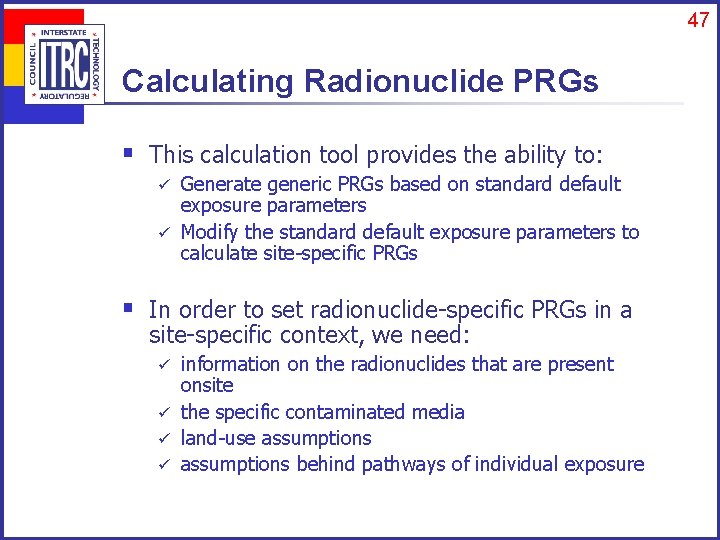 47 Calculating Radionuclide PRGs § This calculation tool provides the ability to: Generate generic