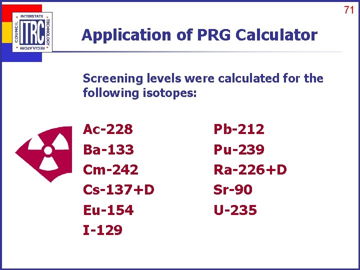 71 Application of PRG Calculator Screening levels were calculated for the following isotopes: Ac-228