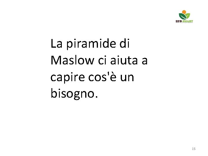 La piramide di Maslow ci aiuta a capire cos'è un bisogno. 15 