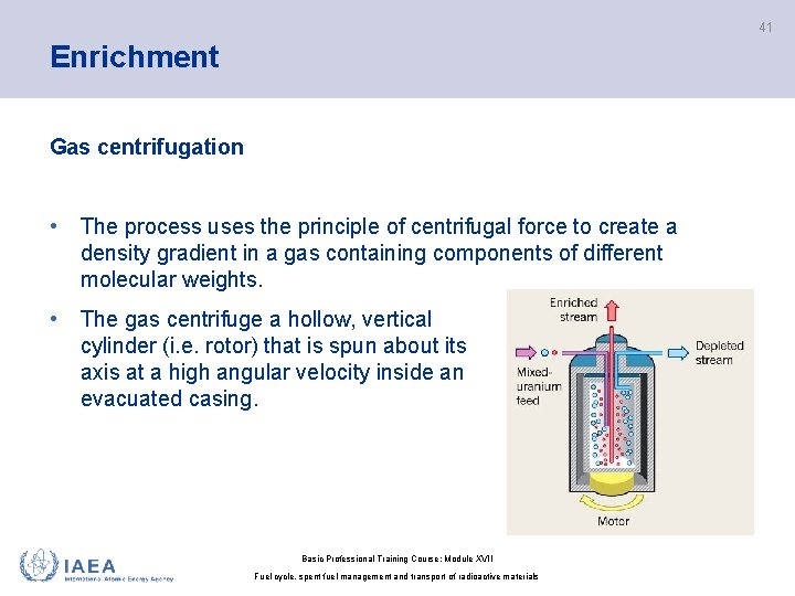 41 Enrichment Gas centrifugation • The process uses the principle of centrifugal force to