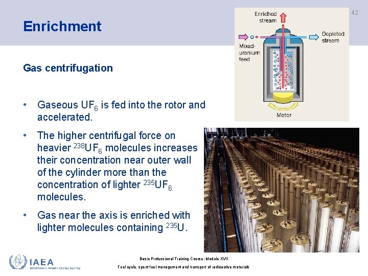 42 Enrichment Gas centrifugation • Gaseous UF 6 is fed into the rotor and