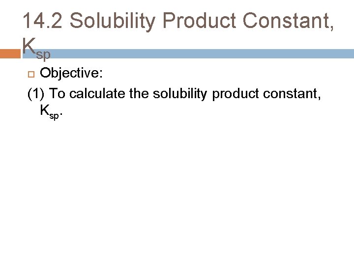 14. 2 Solubility Product Constant, Ksp Objective: (1) To calculate the solubility product constant,