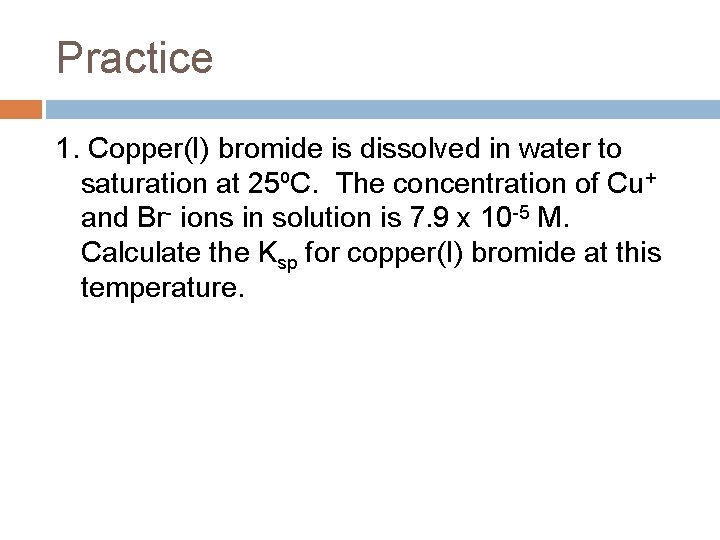 Practice 1. Copper(I) bromide is dissolved in water to saturation at 25⁰C. The concentration