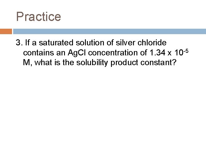 Practice 3. If a saturated solution of silver chloride contains an Ag. Cl concentration