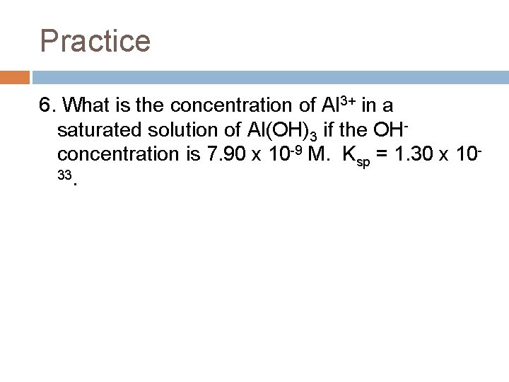 Practice 6. What is the concentration of Al 3+ in a saturated solution of
