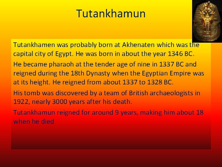 Tutankhamun Tutankhamen was probably born at Akhenaten which was the capital city of Egypt.