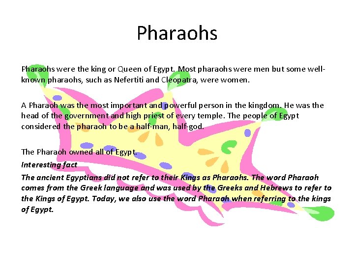 Pharaohs were the king or Queen of Egypt. Most pharaohs were men but some